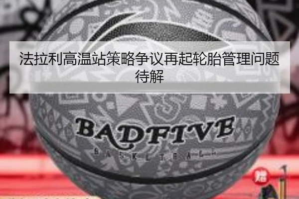 法拉利高温站策略争议再起轮胎管理问题待解